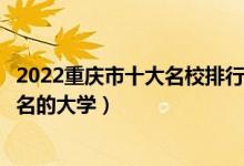 2022重庆市十大名校排行榜（重庆最好的十所大学重庆最出名的大学）