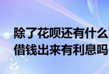 除了花呗还有什么可以借钱免利息 花呗怎么借钱出来有利息吗