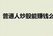 普通人炒股能赚钱么 普通人炒股能赚到钱吗