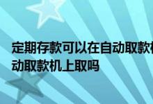 定期存款可以在自动取款机上查询余额吗 定期存款可以在自动取款机上取吗