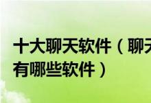 十大聊天软件（聊天交友软件排行榜聊天工具有哪些软件）