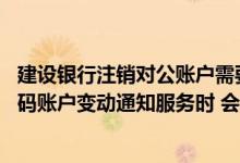 建设银行注销对公账户需要多久 建设银行：我注销副手机号码账户变动通知服务时 会发送注销短信提醒吗
