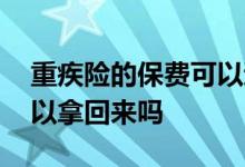 重疾险的保费可以退回来吗 重疾险的保费可以拿回来吗