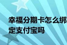 幸福分期卡怎么绑支付宝 幸福分期卡可以绑定支付宝吗