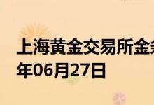 上海黄金交易所金条价格今天多少一克 2022年06月27日