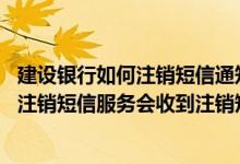 建设银行如何注销短信通知业务 建设银行：我通过哪些方式注销短信服务会收到注销短信提醒