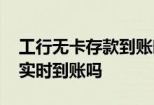 工行无卡存款到账时间 工商银行无卡存款是实时到账吗
