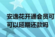 安逸花开通会员可以延期吗 安逸花开通会员可以延期还款吗