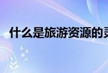 什么是旅游资源的灵魂（什么是旅游资源）