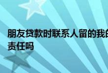 朋友贷款时联系人留的我的手机号 贷款联系人留我号码我有责任吗