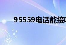 95559电话能接吗 95559电话能接吗