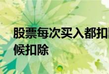 股票每次买入都扣除吗 股票买进手续什么时候扣除