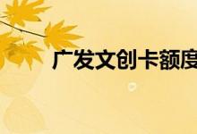广发文创卡额度 广发下卡额度高吗