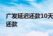 广发延迟还款10天 广发信用卡可以延迟几天还款