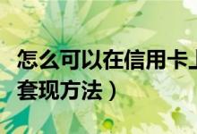怎么可以在信用卡上套现呢（信用卡自己怎么套现方法）