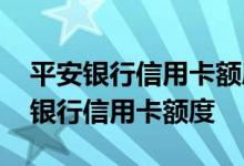 平安银行信用卡额度如何提高 如何提高平安银行信用卡额度