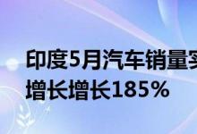 印度5月汽车销量实现去年8月以来首次同比增长增长185%