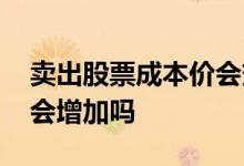 卖出股票成本价会变高么 股票频繁交易成本会增加吗