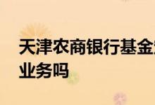 天津农商银行基金定投 农商银行有基金定投业务吗