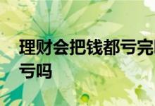 理财会把钱都亏完吗 理财钱亏完了还会继续亏吗
