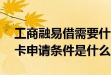 工商融易借需要什么条件才能申请 工商信用卡申请条件是什么