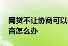 网贷不让协商可以投诉吗 网贷平台不接受协商怎么办