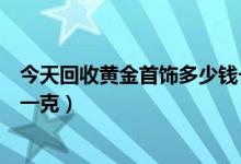 今天回收黄金首饰多少钱一克（黄金饰品回收价格今天多少一克）