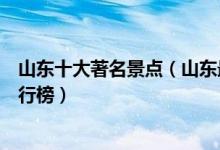 山东十大著名景点（山东最有名的旅游景点山东旅游胜地排行榜）