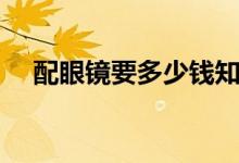 配眼镜要多少钱知乎（配眼镜要多少钱）