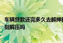 车辆贷款还完多久去解押都可以吗 贷款车辆还完贷款必须立刻解压吗
