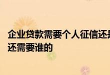 企业贷款需要个人征信还是企业征信 企业贷款除了法人征信还需要谁的