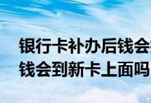 银行卡补办后钱会打到新卡上吗 银行卡补办钱会到新卡上面吗