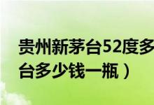 贵州新茅台52度多少钱一瓶（52度的贵州茅台多少钱一瓶）