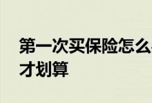第一次买保险怎么买比较划算 买保险怎么买才划算