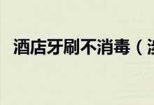 酒店牙刷不消毒（涉事酒店称已换供货商）