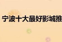 宁波十大最好影城推荐（宁波电影院哪家好）