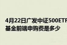 4月22日广发中证500ETF联接(LOF)A累计净值为1.2961元基金前端申购费是多少
