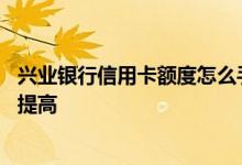 兴业银行信用卡额度怎么手动提升 兴业银行信用卡额度怎么提高