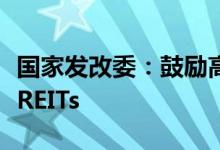 国家发改委：鼓励高质量的民间投资项目发行REITs