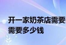 开一家奶茶店需要多少钱的呢 开一家奶茶店需要多少钱