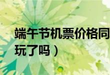 端午节机票价格同比下降30%（你想好去哪玩了吗）