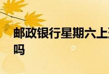 邮政银行星期六上班吗 邮政银行星期六上班吗