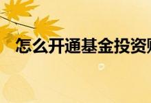 怎么开通基金投资账户 怎样开通基金账户
