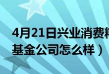 4月21日兴业消费精选混合A基金怎么样（该基金公司怎么样）