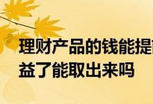 理财产品的钱能提前取出来吗 理财产品有收益了能取出来吗