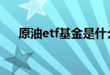 原油etf基金是什么 原油etf基金有哪些
