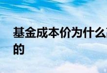 基金成本价为什么高 基金成本价为什么是负的