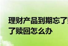 理财产品到期忘了赎回咋办 理财产品到期忘了赎回怎么办