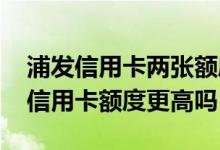 浦发信用卡两张额度是一样的吗 浦发第二张信用卡额度更高吗