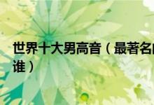 世界十大男高音（最著名的男高音歌唱家世界第一男高音是谁）